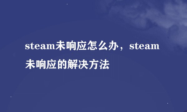 steam未响应怎么办，steam未响应的解决方法