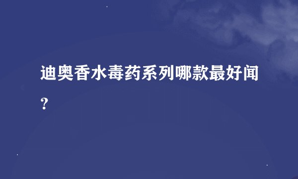 迪奥香水毒药系列哪款最好闻？