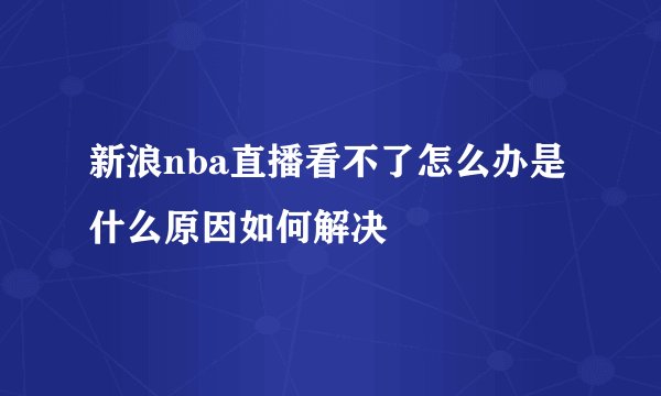 新浪nba直播看不了怎么办是什么原因如何解决