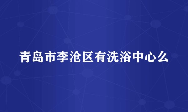 青岛市李沧区有洗浴中心么