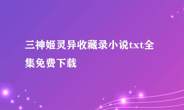 三神姬灵异收藏录小说txt全集免费下载