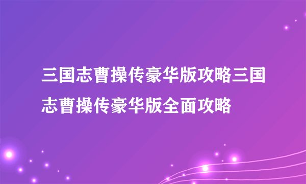 三国志曹操传豪华版攻略三国志曹操传豪华版全面攻略