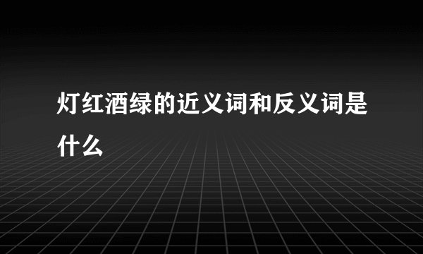 灯红酒绿的近义词和反义词是什么