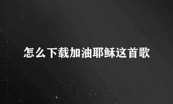 怎么下载加油耶稣这首歌