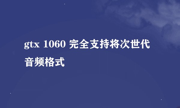 gtx 1060 完全支持将次世代音频格式