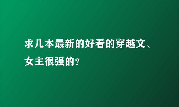 求几本最新的好看的穿越文、女主很强的？