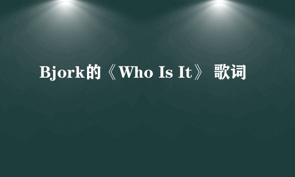 Bjork的《Who Is It》 歌词