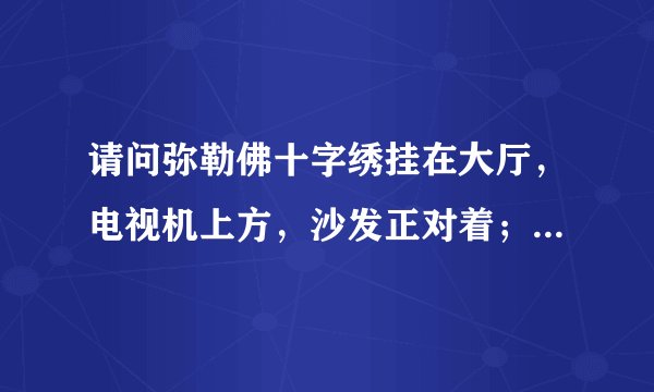请问弥勒佛十字绣挂在大厅，电视机上方，沙发正对着；有什么需要注意的吗？谢谢！
