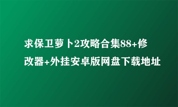 求保卫萝卜2攻略合集88+修改器+外挂安卓版网盘下载地址