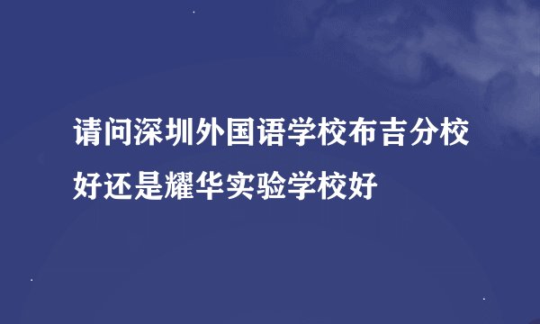 请问深圳外国语学校布吉分校好还是耀华实验学校好