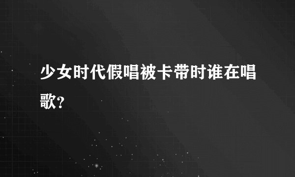 少女时代假唱被卡带时谁在唱歌？