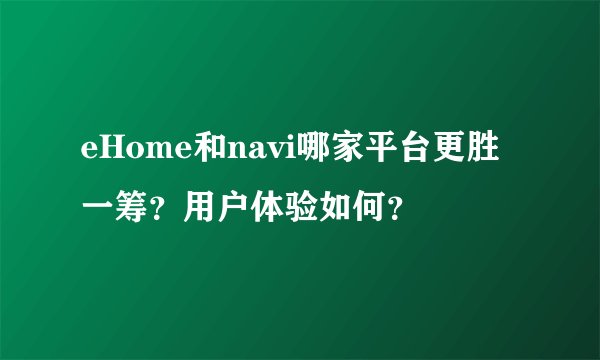 eHome和navi哪家平台更胜一筹？用户体验如何？