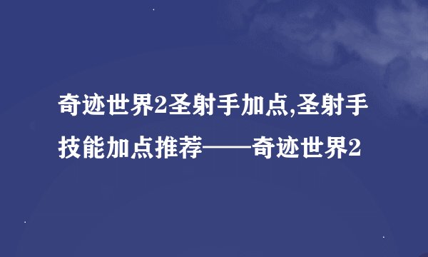 奇迹世界2圣射手加点,圣射手技能加点推荐——奇迹世界2