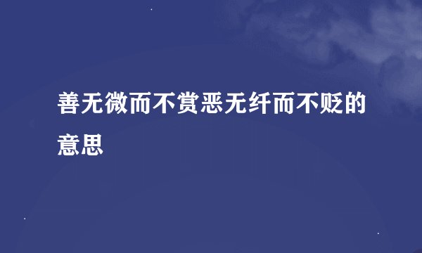 善无微而不赏恶无纤而不贬的意思