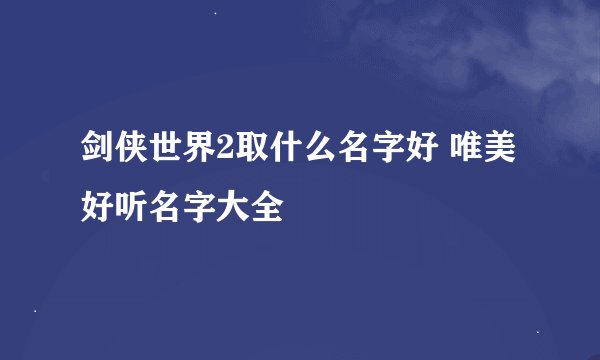 剑侠世界2取什么名字好 唯美好听名字大全