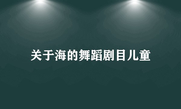 关于海的舞蹈剧目儿童