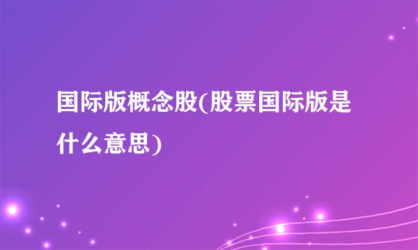 国际版概念股(股票国际版是什么意思)