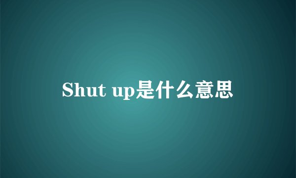 Shut up是什么意思