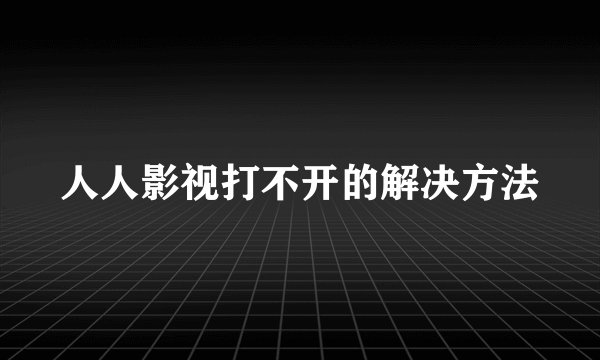 人人影视打不开的解决方法