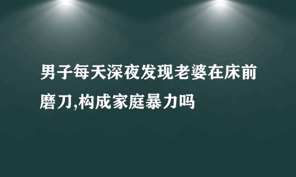 男子每天深夜发现老婆在床前磨刀,构成家庭暴力吗