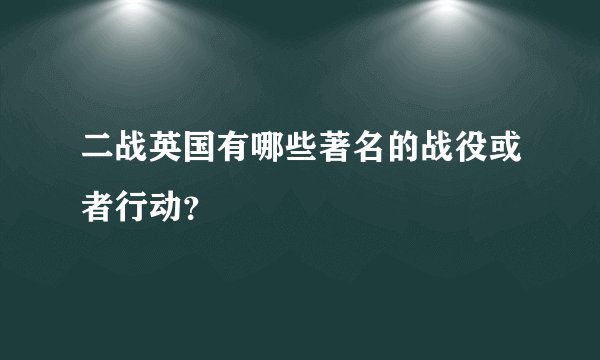 二战英国有哪些著名的战役或者行动？