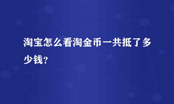 淘宝怎么看淘金币一共抵了多少钱？