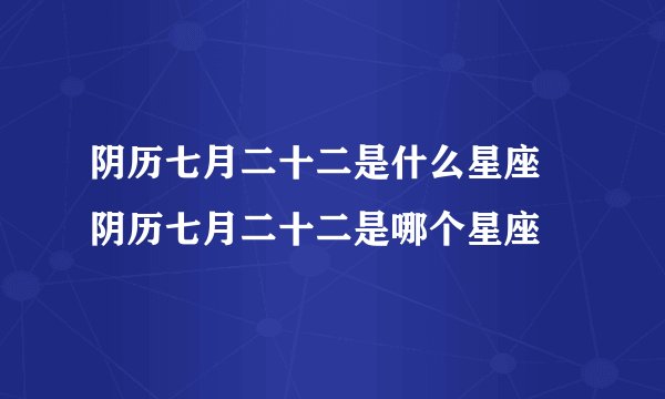 阴历七月二十二是什么星座 阴历七月二十二是哪个星座