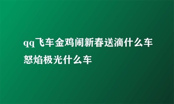 qq飞车金鸡闹新春送滴什么车怒焰极光什么车