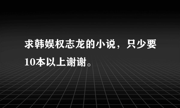 求韩娱权志龙的小说，只少要10本以上谢谢。