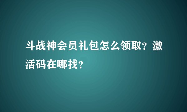 斗战神会员礼包怎么领取？激活码在哪找？