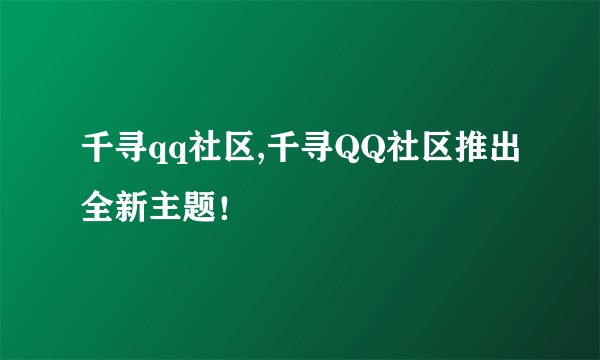 千寻qq社区,千寻QQ社区推出全新主题！