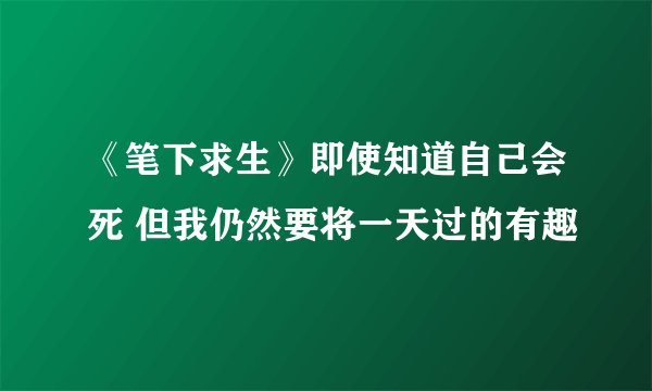 《笔下求生》即使知道自己会死 但我仍然要将一天过的有趣