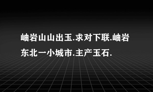 岫岩山山出玉.求对下联.岫岩东北一小城市.主产玉石.