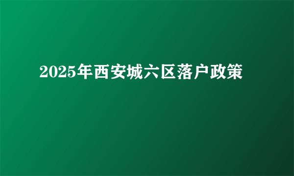 2025年西安城六区落户政策