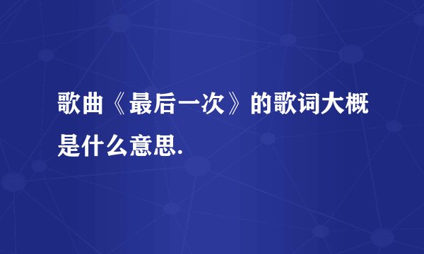歌曲《最后一次》的歌词大概是什么意思.
