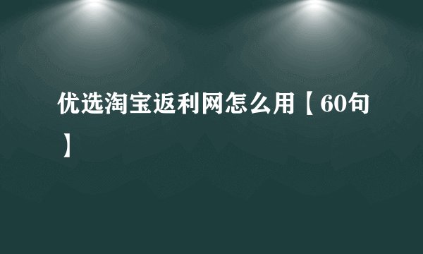 优选淘宝返利网怎么用【60句】