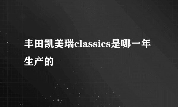 丰田凯美瑞classics是哪一年生产的