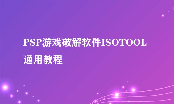 PSP游戏破解软件ISOTOOL通用教程