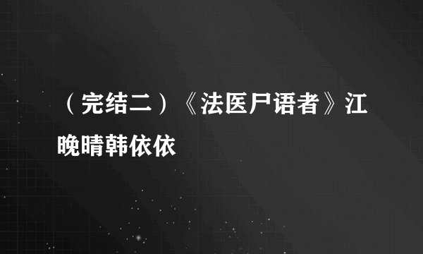 （完结二）《法医尸语者》江晚晴韩依依