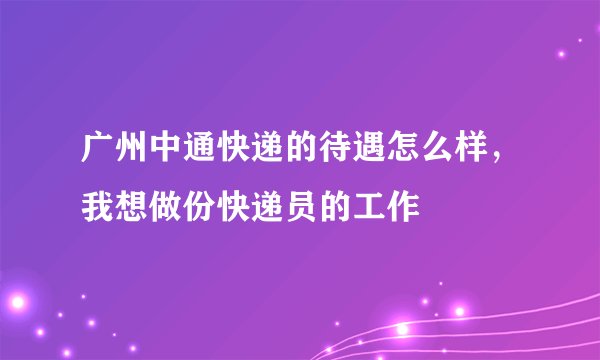广州中通快递的待遇怎么样，我想做份快递员的工作