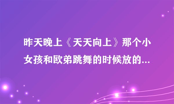 昨天晚上《天天向上》那个小女孩和欧弟跳舞的时候放的歌叫什麼名字？