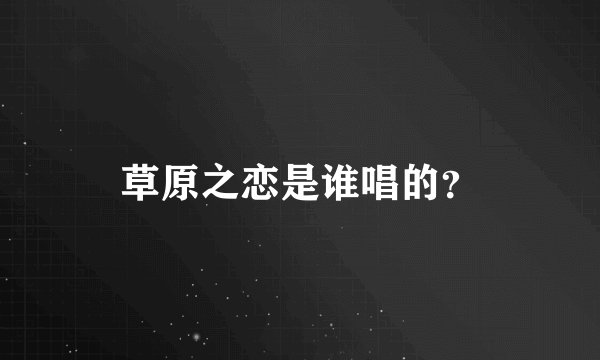 草原之恋是谁唱的？