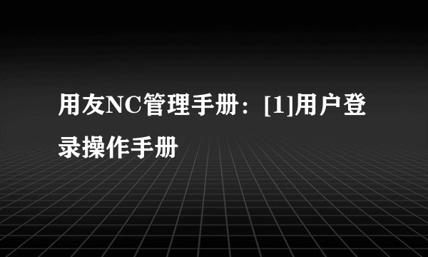 用友NC管理手册：[1]用户登录操作手册