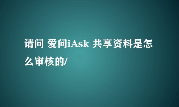 请问 爱问iAsk 共享资料是怎么审核的/