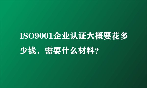 ISO9001企业认证大概要花多少钱，需要什么材料？