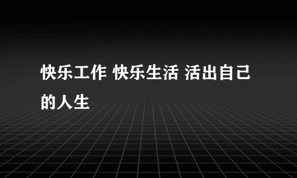 快乐工作 快乐生活 活出自己的人生