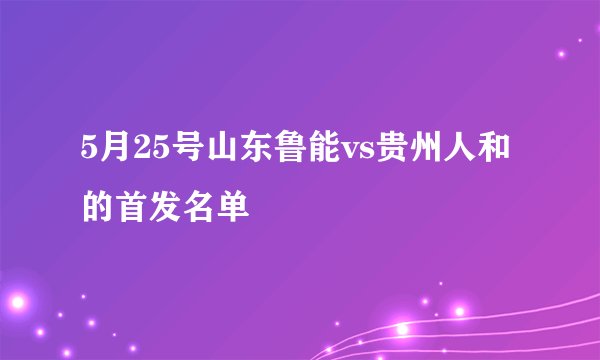 5月25号山东鲁能vs贵州人和的首发名单