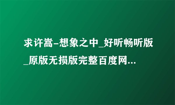 求许嵩-想象之中_好听畅听版_原版无损版完整百度网盘链接下载
