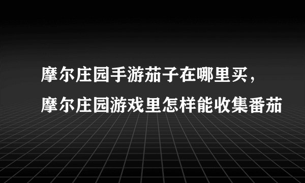 摩尔庄园手游茄子在哪里买，摩尔庄园游戏里怎样能收集番茄