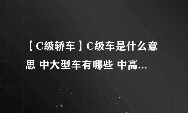【C级轿车】C级车是什么意思 中大型车有哪些 中高级车的标准